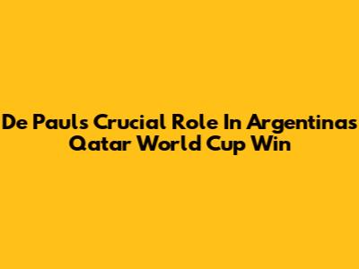 De Paul's Crucial Role In Argentina's Qatar World Cup Win