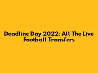 Deadline Day 2022: All The Live Football Transfers