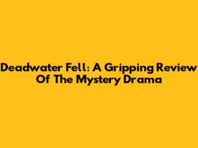 Deadwater Fell: A Gripping Review Of The Mystery Drama