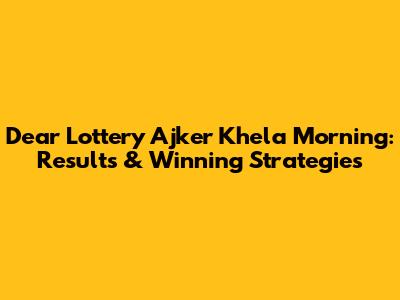 Dear Lottery Ajker Khela Morning: Results & Winning Strategies