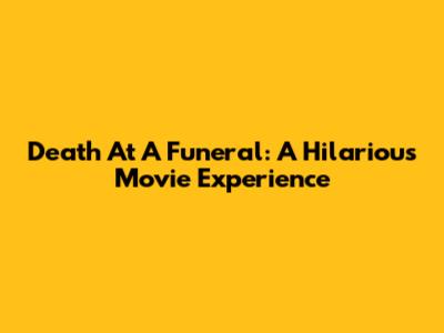 Death At A Funeral: A Hilarious Movie Experience