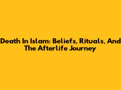 Death In Islam: Beliefs, Rituals, And The Afterlife Journey