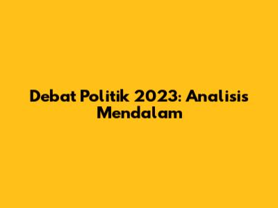 Debat Politik 2023: Analisis Mendalam