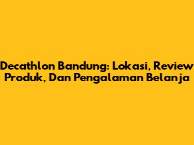 Decathlon Bandung: Lokasi, Review Produk, Dan Pengalaman Belanja