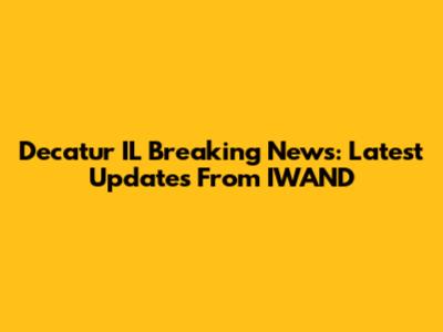 Decatur IL Breaking News: Latest Updates From IWAND