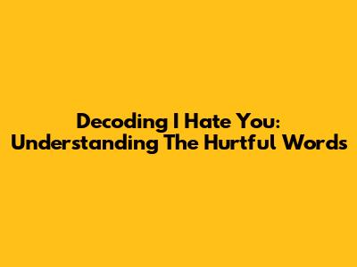 Decoding "I Hate You": Understanding The Hurtful Words
