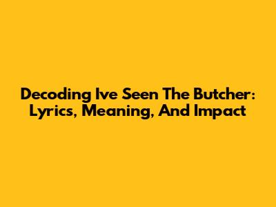 Decoding 'I've Seen The Butcher': Lyrics, Meaning, And Impact