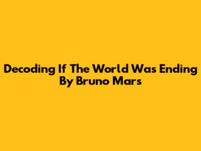 Decoding 'If The World Was Ending' By Bruno Mars