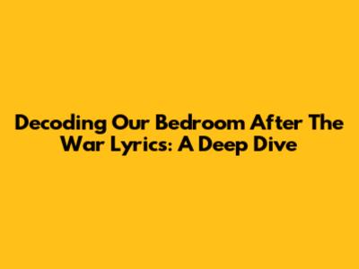 Decoding 'Our Bedroom After The War' Lyrics: A Deep Dive