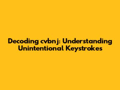 Decoding 'cvbnj': Understanding Unintentional Keystrokes