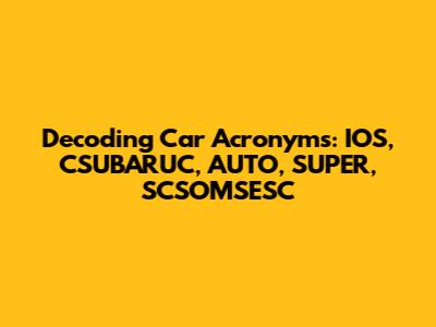 Decoding Car Acronyms: IOS, CSUBARUC, AUTO, SUPER, SCSOMSESC