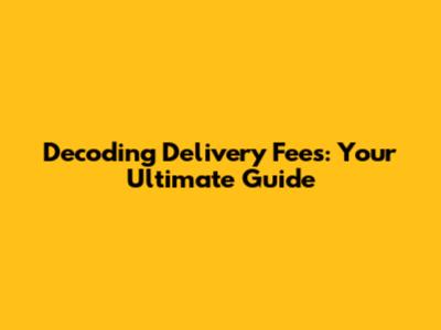 Decoding Delivery Fees: Your Ultimate Guide