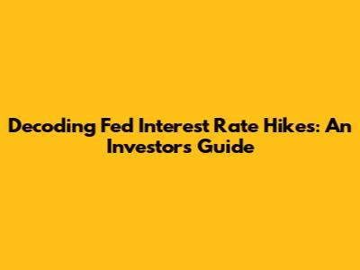 Decoding Fed Interest Rate Hikes: An Investor's Guide