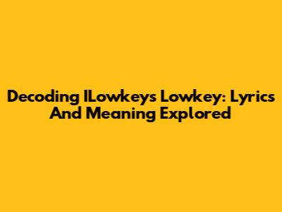Decoding ILowkey's "Lowkey": Lyrics And Meaning Explored