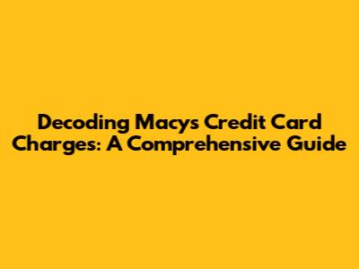 Decoding Macy's Credit Card Charges: A Comprehensive Guide