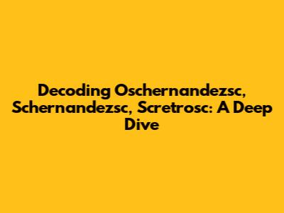 Decoding Oschernandezsc, Schernandezsc, Scretrosc: A Deep Dive