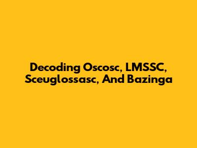 Decoding Oscosc, LMSSC, Sceuglossasc, And Bazinga