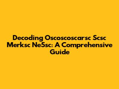 Decoding Oscoscoscarsc Scsc Merksc Ne5sc: A Comprehensive Guide