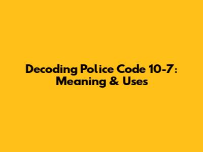 Decoding Police Code 10-7: Meaning & Uses