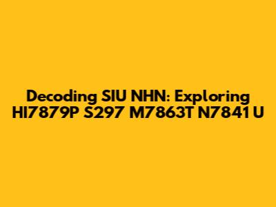 Decoding SIU NHN: Exploring HI7879P S297 M7863T N7841 U