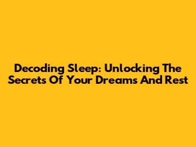 Decoding Sleep: Unlocking The Secrets Of Your Dreams And Rest