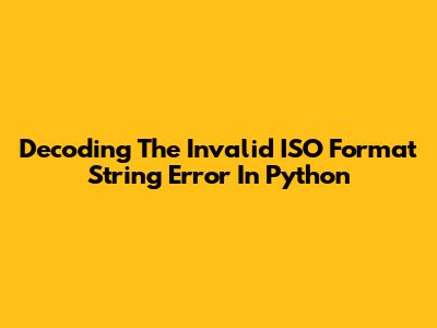 Decoding The 'Invalid ISO Format String' Error In Python