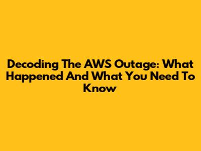Decoding The AWS Outage: What Happened And What You Need To Know