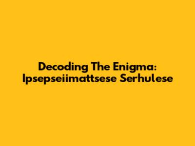 Decoding The Enigma: Ipsepseiimattsese Serhulese