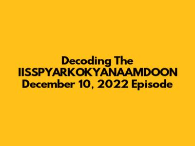 Decoding The IISSPYARKOKYANAAMDOON December 10, 2022 Episode