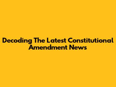 Decoding The Latest Constitutional Amendment News