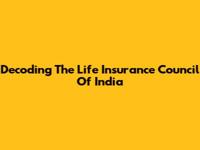 Decoding The Life Insurance Council Of India