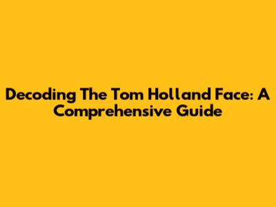 Decoding The Tom Holland Face: A Comprehensive Guide