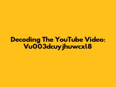 Decoding The YouTube Video: Vu003dcuyjhuwcxl8