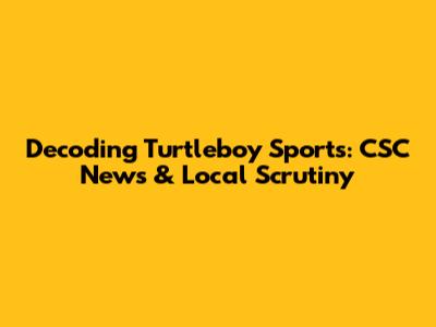 Decoding Turtleboy Sports: CSC News & Local Scrutiny