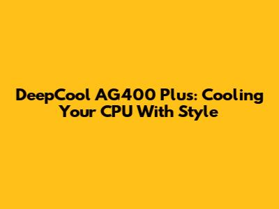 DeepCool AG400 Plus: Cooling Your CPU With Style