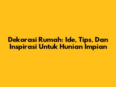 Dekorasi Rumah: Ide, Tips, Dan Inspirasi Untuk Hunian Impian