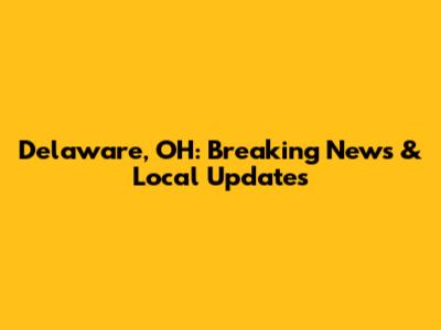 Delaware, OH: Breaking News & Local Updates
