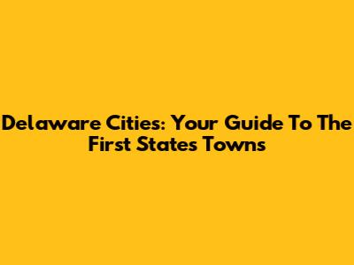 Delaware Cities: Your Guide To The First State's Towns