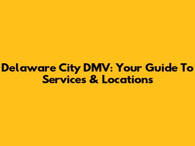 Delaware City DMV: Your Guide To Services & Locations