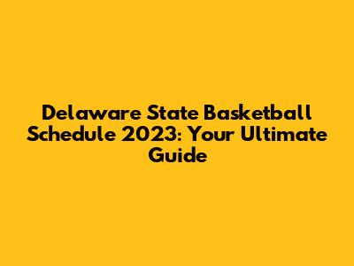 Delaware State Basketball Schedule 2023: Your Ultimate Guide