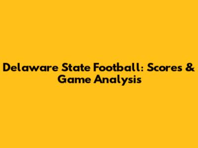 Delaware State Football: Scores & Game Analysis