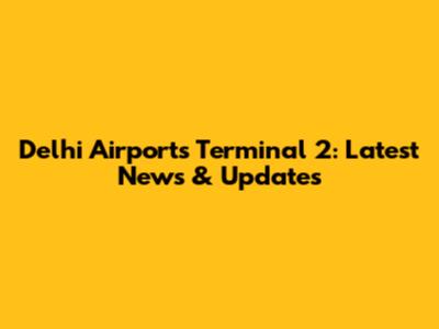 Delhi Airport's Terminal 2: Latest News & Updates