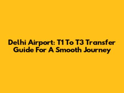 Delhi Airport: T1 To T3 Transfer Guide For A Smooth Journey