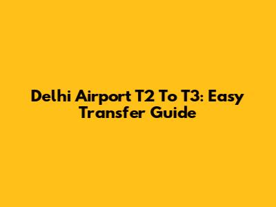 Delhi Airport T2 To T3: Easy Transfer Guide