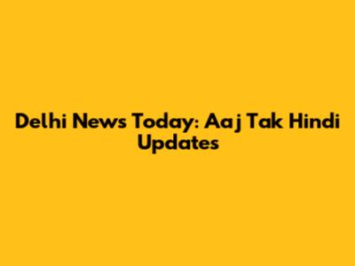 Delhi News Today: Aaj Tak Hindi Updates