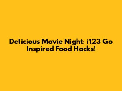 Delicious Movie Night: 'i123 Go' Inspired Food Hacks!