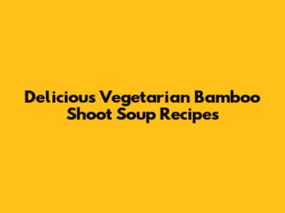 Delicious Vegetarian Bamboo Shoot Soup Recipes