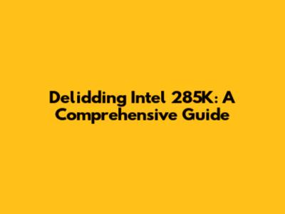 Delidding Intel 285K: A Comprehensive Guide