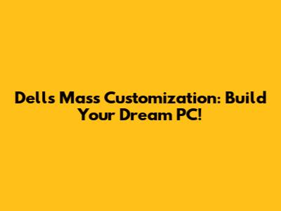 Dell's Mass Customization: Build Your Dream PC!