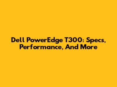 Dell PowerEdge T300: Specs, Performance, And More